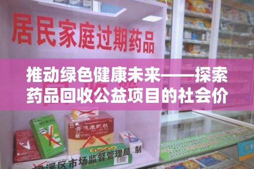 淮安推动绿色健康未来——探索药品回收公益项目的社会价值与实践意义