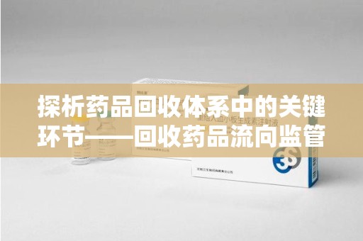 淮安探析药品回收体系中的关键环节——回收药品流向监管的挑战与对策