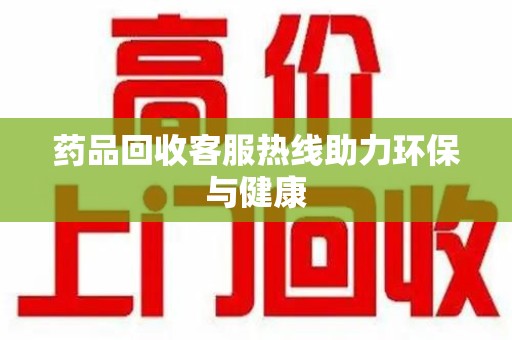 淮安药品回收客服热线助力环保与健康