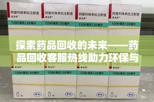 淮安探索药品回收的未来——药品回收客服热线助力环保与健康
