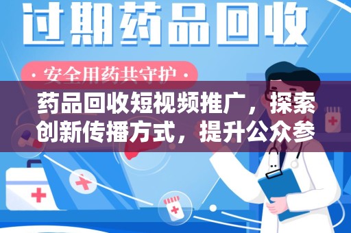 淮安药品回收短视频推广，探索创新传播方式，提升公众参与度