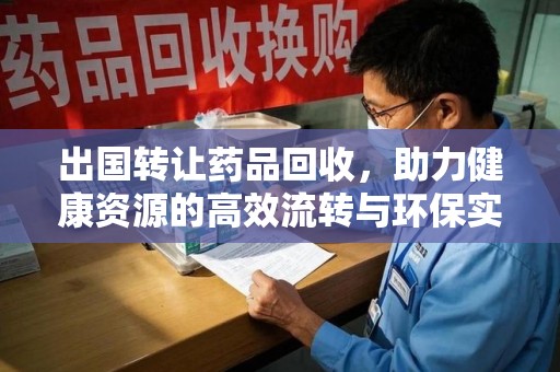 淮安出国转让药品回收，助力健康资源的高效流转与环保实践