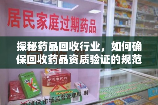 淮安探秘药品回收行业，如何确保回收药品资质验证的规范与安全
