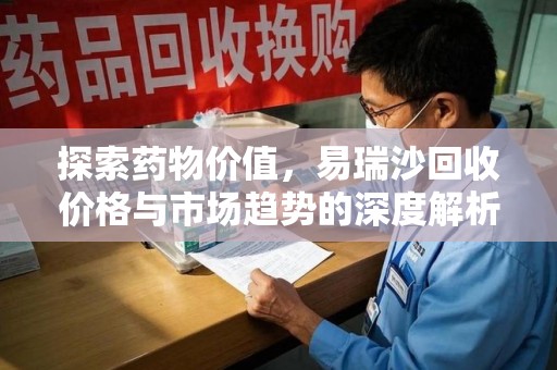 淮安探索药物价值，易瑞沙回收价格与市场趋势的深度解析