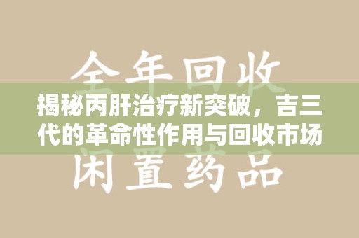 淮安揭秘丙肝治疗新突破，吉三代的革命性作用与回收市场的隐秘角落