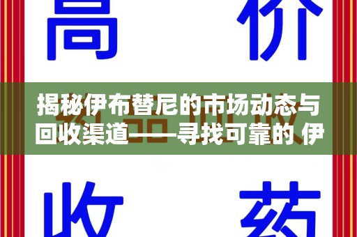 淮安揭秘伊布替尼的市场动态与回收渠道——寻找可靠的 伊布替尼回收电话