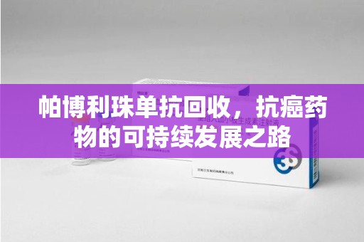 淮安帕博利珠单抗回收，抗癌药物的可持续发展之路