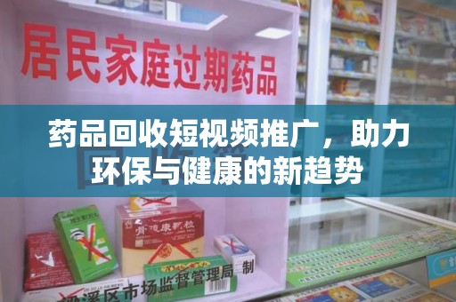 淮安药品回收短视频推广，助力环保与健康的新趋势