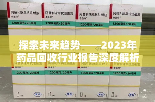 淮安探索未来趋势——2023年药品回收行业报告深度解析