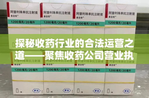 淮安探秘收药行业的合法运营之道——聚焦收药公司营业执照的重要性