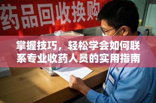 淮安掌握技巧，轻松学会如何联系专业收药人员的实用指南