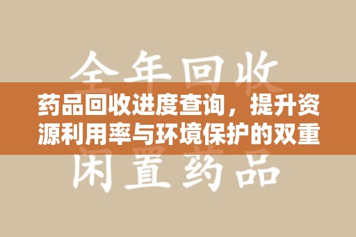 淮安药品回收进度查询，提升资源利用率与环境保护的双重利器