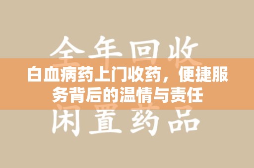 淮安白血病药上门收药，便捷服务背后的温情与责任