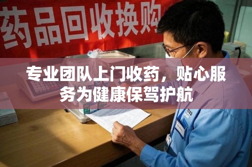 淮安专业团队上门收药，贴心服务为健康保驾护航