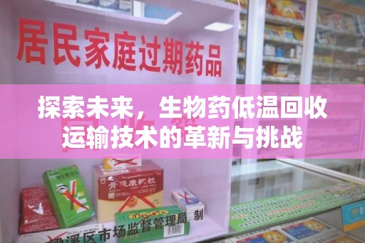 淮安探索未来，生物药低温回收运输技术的革新与挑战