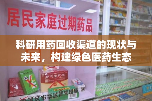淮安科研用药回收渠道的现状与未来，构建绿色医药生态
