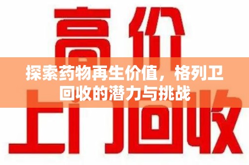 淮安探索药物再生价值，格列卫回收的潜力与挑战