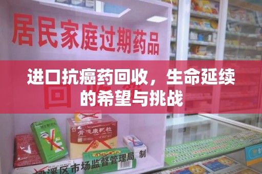 淮安进口抗癌药回收，生命延续的希望与挑战