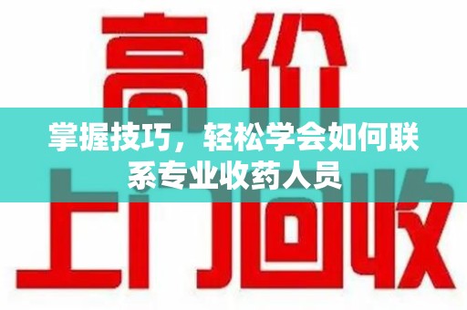 淮安掌握技巧，轻松学会如何联系专业收药人员