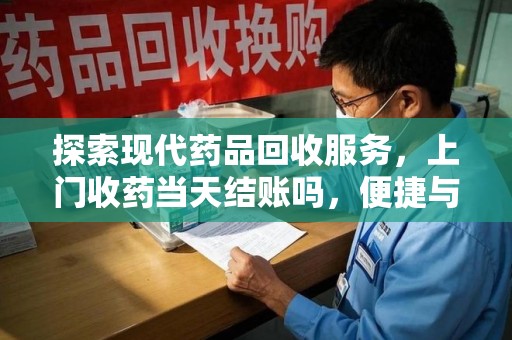 淮安探索现代药品回收服务，上门收药当天结账吗，便捷与信任并存