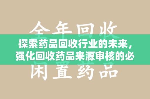 淮安探索药品回收行业的未来，强化回收药品来源审核的必要性