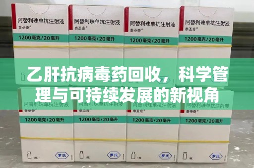 淮安乙肝抗病毒药回收，科学管理与可持续发展的新视角