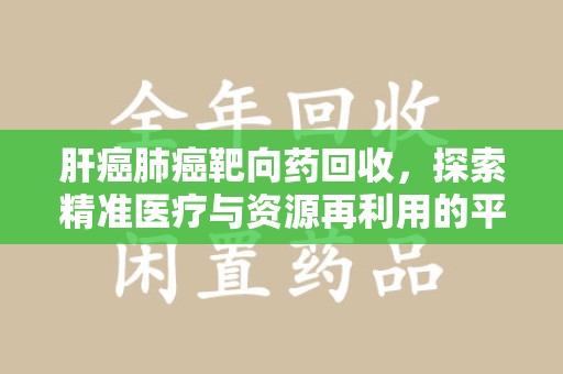 淮安肝癌肺癌靶向药回收，探索精准医疗与资源再利用的平衡