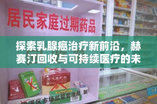 淮安探索乳腺癌治疗新前沿，赫赛汀回收与可持续医疗的未来