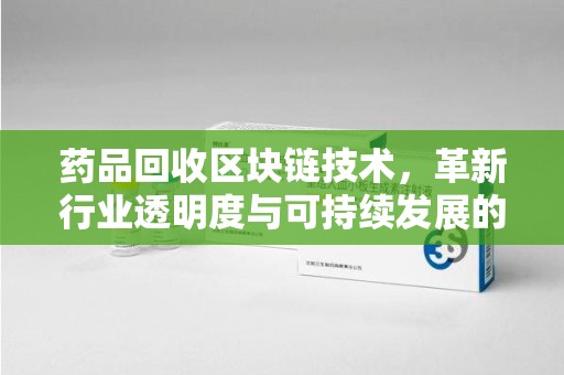 淮安药品回收区块链技术，革新行业透明度与可持续发展的关键