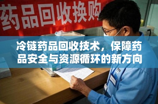 淮安冷链药品回收技术，保障药品安全与资源循环的新方向