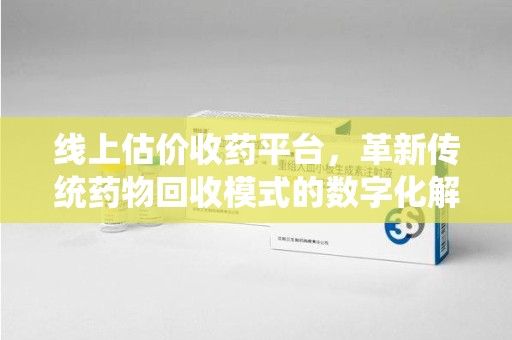 淮安线上估价收药平台，革新传统药物回收模式的数字化解决方案