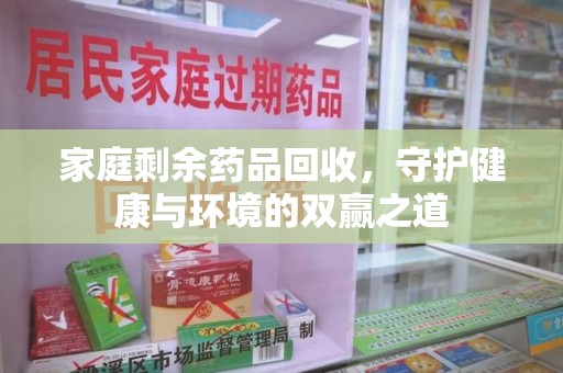 淮安家庭剩余药品回收，守护健康与环境的双赢之道