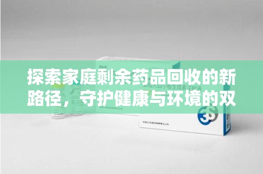 淮安探索家庭剩余药品回收的新路径，守护健康与环境的双赢策略