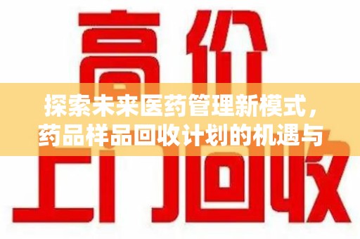 淮安探索未来医药管理新模式，药品样品回收计划的机遇与挑战