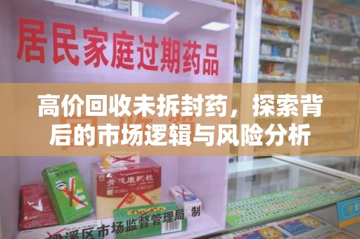 淮安高价回收未拆封药，探索背后的市场逻辑与风险分析
