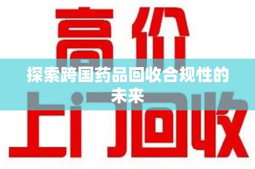 淮安探索跨国药品回收合规性的未来