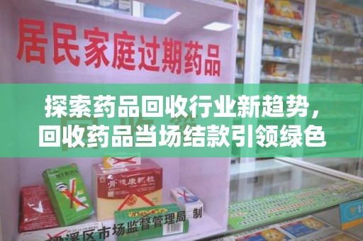 淮安探索药品回收行业新趋势，回收药品当场结款引领绿色经济浪潮