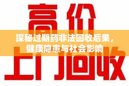 淮安探秘过期药非法回收后果，健康隐患与社会影响