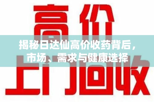 淮安揭秘日达仙高价收药背后，市场、需求与健康选择