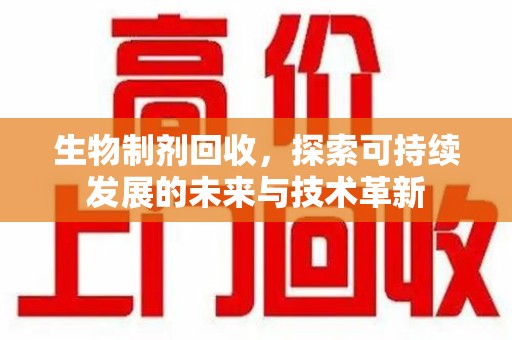 淮安生物制剂回收，探索可持续发展的未来与技术革新
