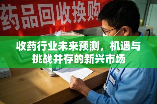 淮安收药行业未来预测，机遇与挑战并存的新兴市场