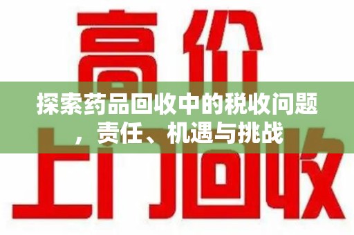 淮安探索药品回收中的税收问题，责任、机遇与挑战