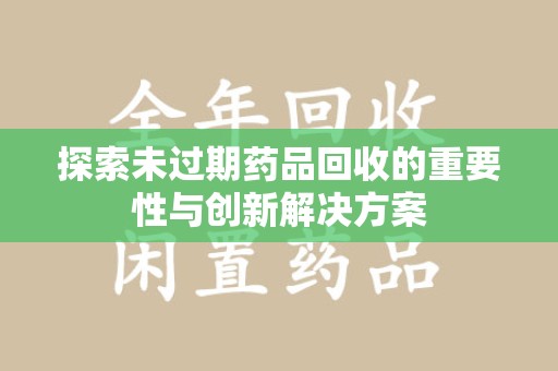 淮安探索未过期药品回收的重要性与创新解决方案