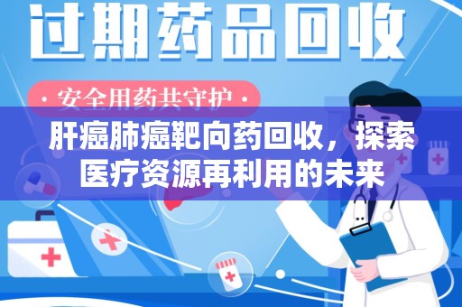 淮安肝癌肺癌靶向药回收，探索医疗资源再利用的未来