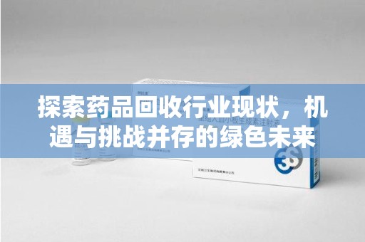 淮安探索药品回收行业现状，机遇与挑战并存的绿色未来