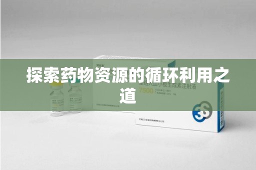 淮安探索药物资源的循环利用之道