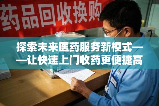 淮安探索未来医药服务新模式——让快速上门收药更便捷高效