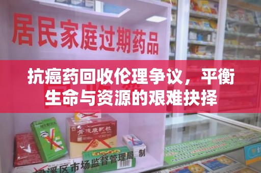 淮安抗癌药回收伦理争议，平衡生命与资源的艰难抉择