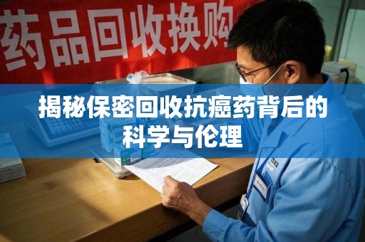 淮安揭秘保密回收抗癌药背后的科学与伦理