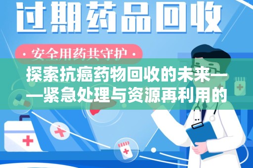 淮安探索抗癌药物回收的未来——紧急处理与资源再利用的新篇章